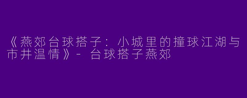 《燕郊台球搭子：小城里的撞球江湖与市井温情》-台球搭子燕郊