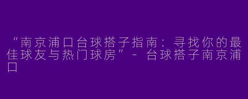 “南京浦口台球搭子指南：寻找你的最佳球友与热门球房”-台球搭子南京浦口