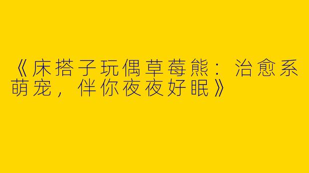 《床搭子玩偶草莓熊：治愈系萌宠，伴你夜夜好眠》