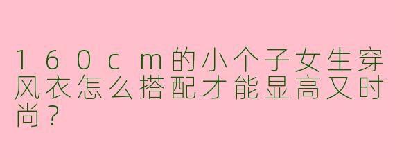 160cm的小个子女生穿风衣怎么搭配才能显高又时尚？