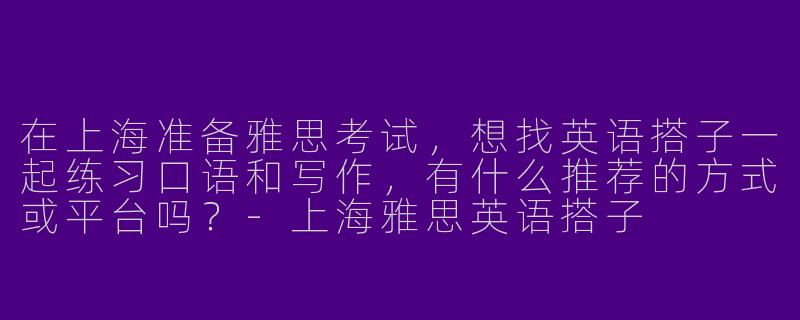 在上海准备雅思考试，想找英语搭子一起练习口语和写作，有什么推荐的方式或平台吗？-上海雅思英语搭子