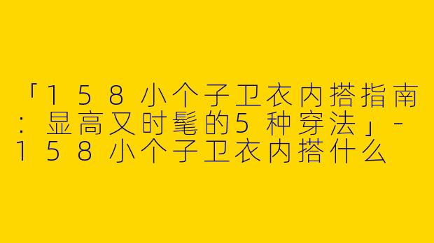 「158小个子卫衣内搭指南：显高又时髦的5种穿法」-158小个子卫衣内搭什么