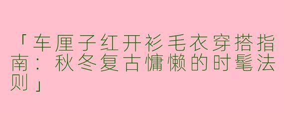 「车厘子红开衫毛衣穿搭指南：秋冬复古慵懒的时髦法则」