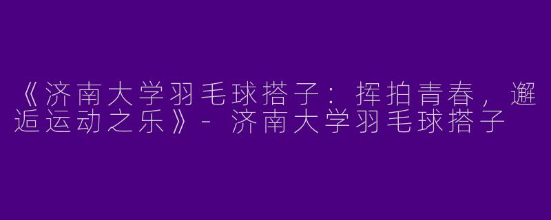 《济南大学羽毛球搭子：挥拍青春，邂逅运动之乐》-济南大学羽毛球搭子