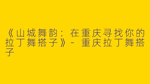 《山城舞韵：在重庆寻找你的拉丁舞搭子》-重庆拉丁舞搭子