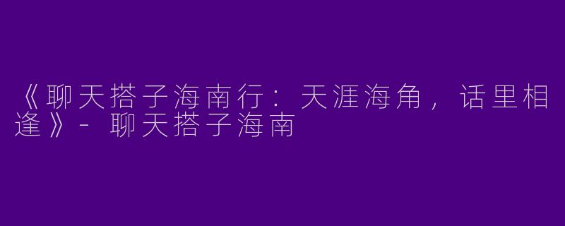 《聊天搭子海南行：天涯海角，话里相逢》-聊天搭子海南