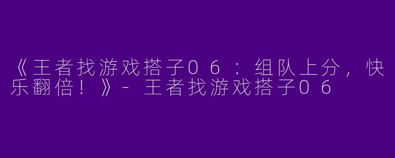 《王者找游戏搭子06：组队上分，快乐翻倍！》-王者找游戏搭子06