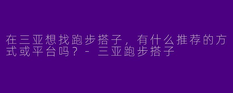 在三亚想找跑步搭子，有什么推荐的方式或平台吗？-三亚跑步搭子