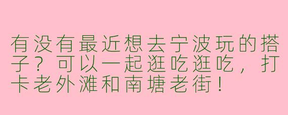 有没有最近想去宁波玩的搭子？可以一起逛吃逛吃，打卡老外滩和南塘老街！
