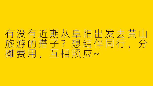 有没有近期从阜阳出发去黄山旅游的搭子？想结伴同行，分摊费用，互相照应~