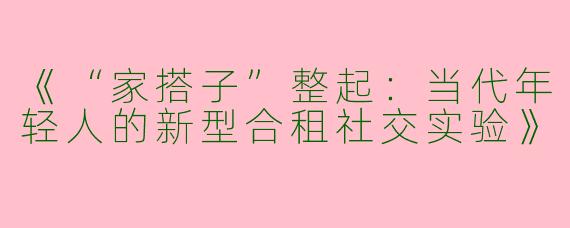 《“家搭子”整起：当代年轻人的新型合租社交实验》