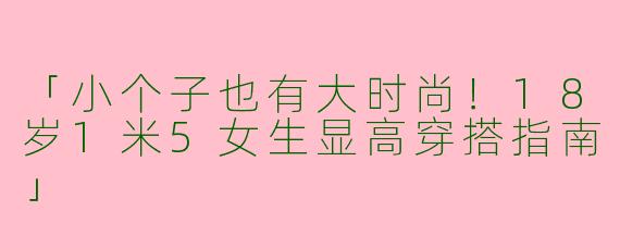 「小个子也有大时尚！18岁1米5女生显高穿搭指南」