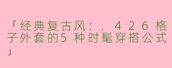 「经典复古风：.426格子外套的5种时髦穿搭公式」