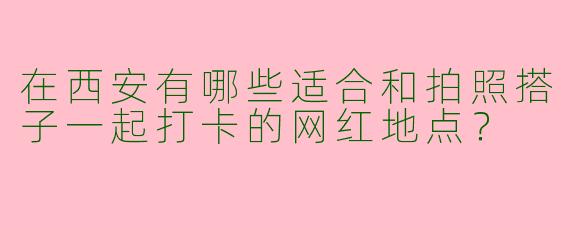 在西安有哪些适合和拍照搭子一起打卡的网红地点？