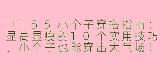 「155小个子穿搭指南：显高显瘦的10个实用技巧，小个子也能穿出大气场！」