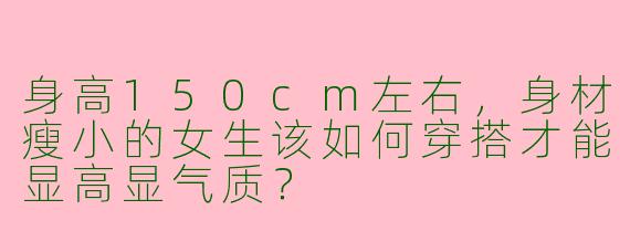 身高150cm左右，身材瘦小的女生该如何穿搭才能显高显气质？