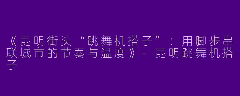 《昆明街头“跳舞机搭子”：用脚步串联城市的节奏与温度》-昆明跳舞机搭子