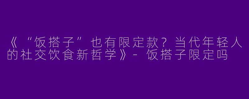 《“饭搭子”也有限定款？当代年轻人的社交饮食新哲学》-饭搭子限定吗