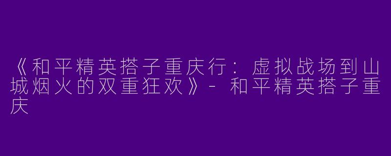 《和平精英搭子重庆行：虚拟战场到山城烟火的双重狂欢》