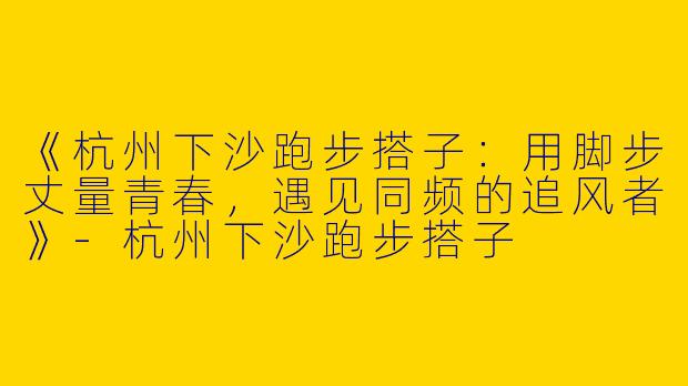 《杭州下沙跑步搭子：用脚步丈量青春，遇见同频的追风者》-杭州下沙跑步搭子