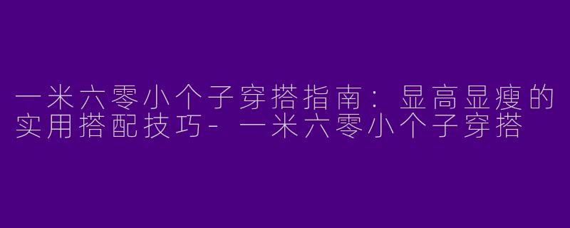 一米六零小个子穿搭指南：显高显瘦的实用搭配技巧-一米六零小个子穿搭