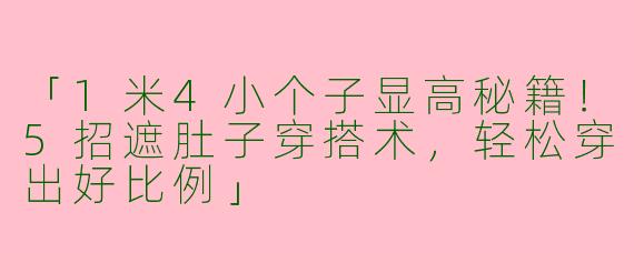 「1米4小个子显高秘籍！5招遮肚子穿搭术，轻松穿出好比例」