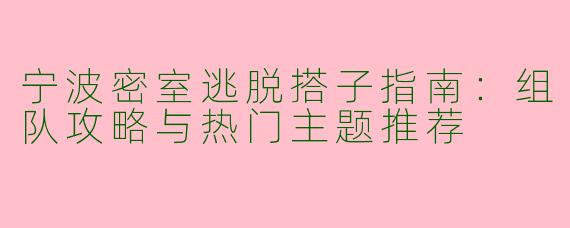 宁波密室逃脱搭子指南：组队攻略与热门主题推荐