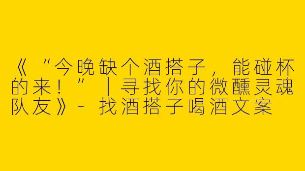 《“今晚缺个酒搭子，能碰杯的来！”｜寻找你的微醺灵魂队友》-找酒搭子喝酒文案