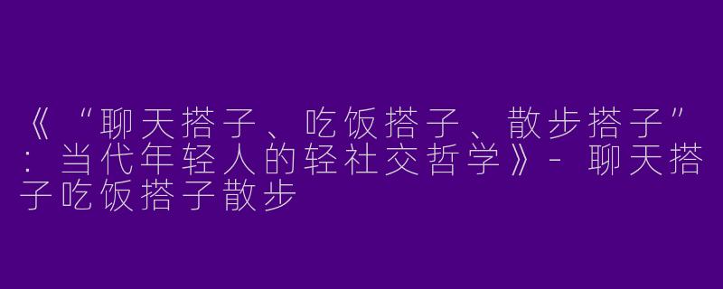 《“聊天搭子、吃饭搭子、散步搭子”：当代年轻人的轻社交哲学》-聊天搭子吃饭搭子散步