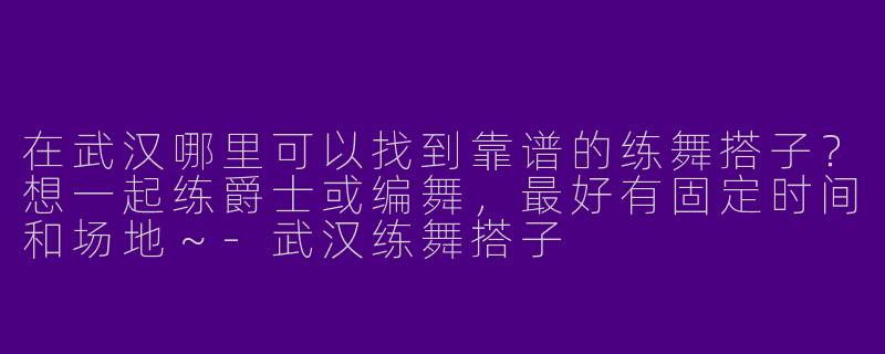 在武汉哪里可以找到靠谱的练舞搭子？想一起练爵士或编舞，最好有固定时间和场地～