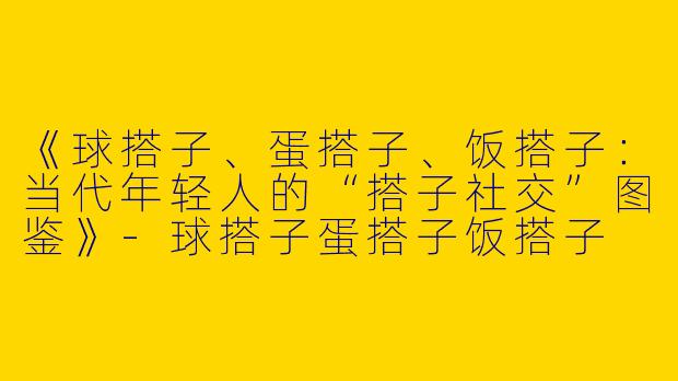 《球搭子、蛋搭子、饭搭子：当代年轻人的“搭子社交”图鉴》