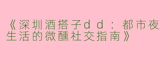 《深圳酒搭子dd：都市夜生活的微醺社交指南》