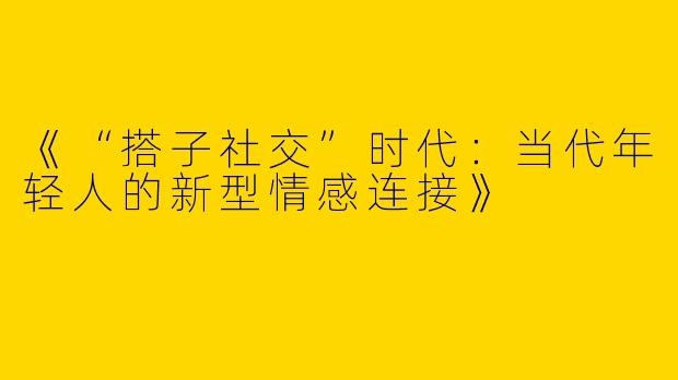 《“搭子社交”时代：当代年轻人的新型情感连接》