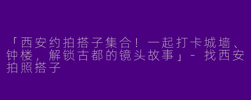 「西安约拍搭子集合！一起打卡城墙、钟楼，解锁古都的镜头故事」-找西安拍照搭子
