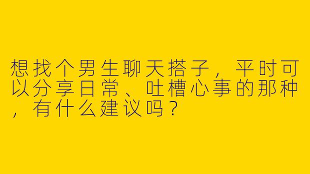 想找个男生聊天搭子，平时可以分享日常、吐槽心事的那种，有什么建议吗？