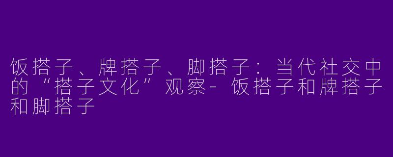 饭搭子、牌搭子、脚搭子：当代社交中的“搭子文化”观察-饭搭子和牌搭子和脚搭子