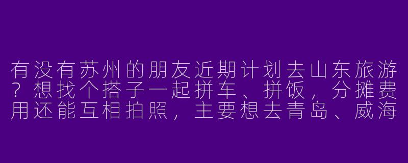 有没有苏州的朋友近期计划去山东旅游？想找个搭子一起拼车、拼饭，分摊费用还能互相拍照，主要想去青岛、威海、济南玩5-6天，时间灵活可商量！-苏州去山东旅游搭子