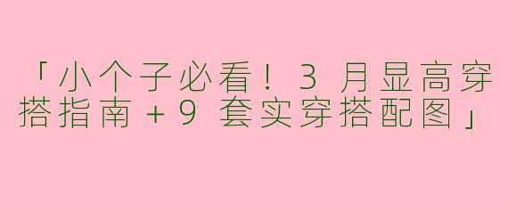 「小个子必看！3月显高穿搭指南＋9套实穿搭配图」