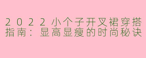 2022小个子开叉裙穿搭指南：显高显瘦的时尚秘诀