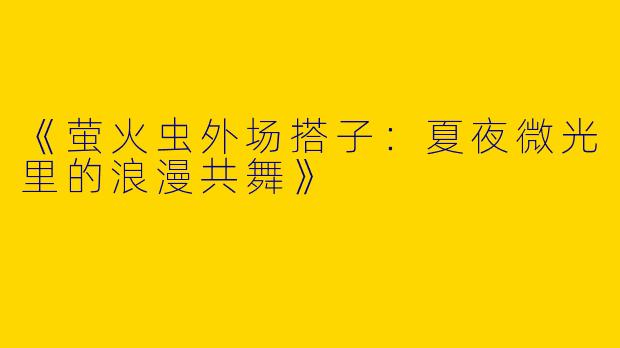 《萤火虫外场搭子：夏夜微光里的浪漫共舞》