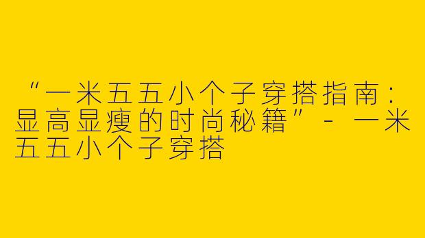 “一米五五小个子穿搭指南：显高显瘦的时尚秘籍”-一米五五小个子穿搭