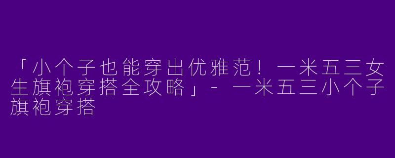 「小个子也能穿出优雅范！一米五三女生旗袍穿搭全攻略」-一米五三小个子旗袍穿搭