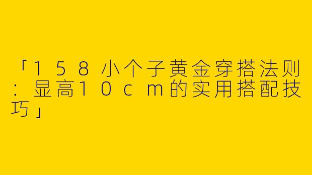 「158小个子黄金穿搭法则：显高10cm的实用搭配技巧」