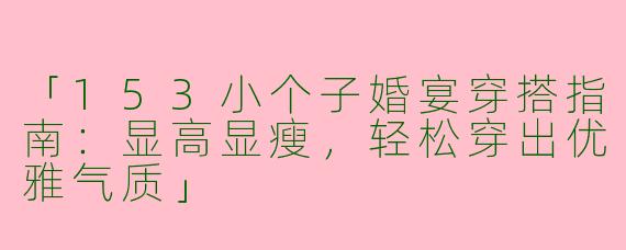 「153小个子婚宴穿搭指南：显高显瘦，轻松穿出优雅气质」