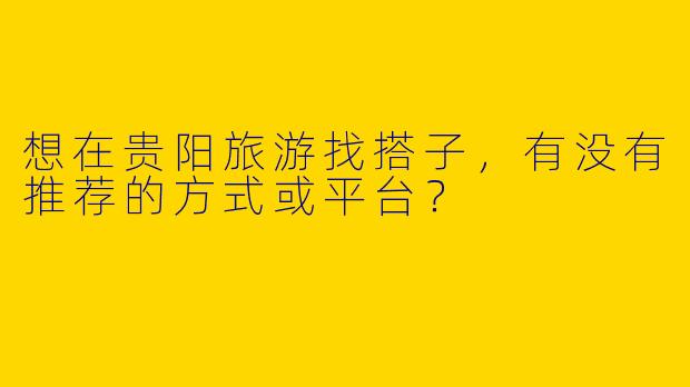 想在贵阳旅游找搭子，有没有推荐的方式或平台？