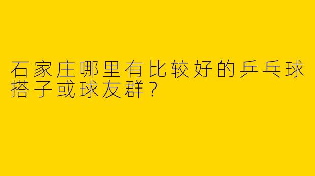 石家庄哪里有比较好的乒乓球搭子或球友群？