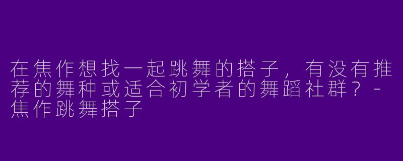 在焦作想找一起跳舞的搭子，有没有推荐的舞种或适合初学者的舞蹈社群？-焦作跳舞搭子
