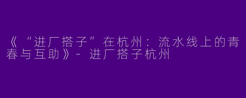 《“进厂搭子”在杭州：流水线上的青春与互助》-进厂搭子杭州