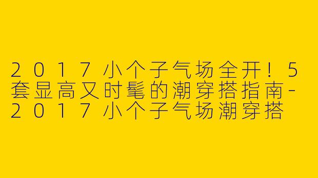 2017小个子气场全开！5套显高又时髦的潮穿搭指南-2017小个子气场潮穿搭