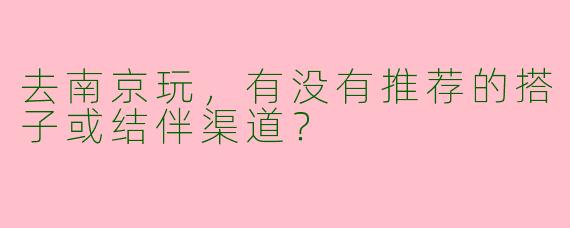 去南京玩，有没有推荐的搭子或结伴渠道？